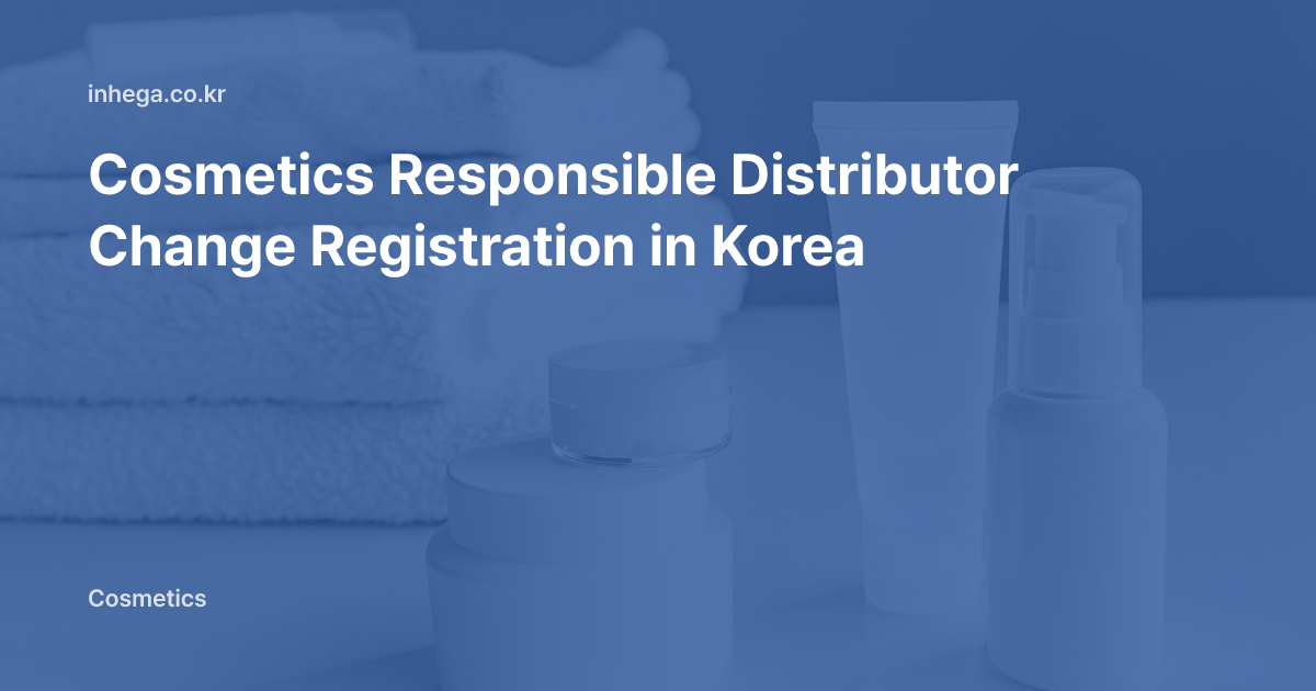 Cosmetics Responsible Distributor Change Registration in Korea — 30-Day Deadline, Documents, Manager Replacement