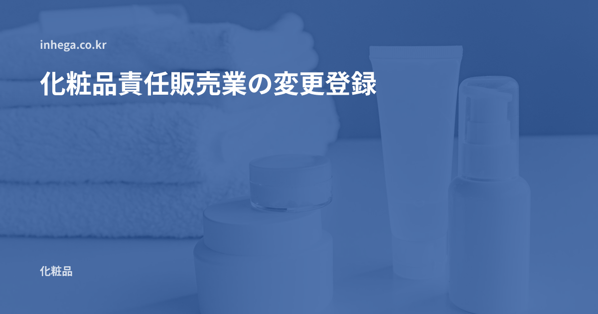 化粧品責任販売業の変更登録 — 対象5項目、30日以内の申請、書類と責任販売管理者の交代