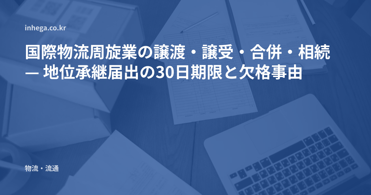 国際物流周旋業の譲渡・譲受・合併・相続 — 地位承継届出の30日期限と欠格事由