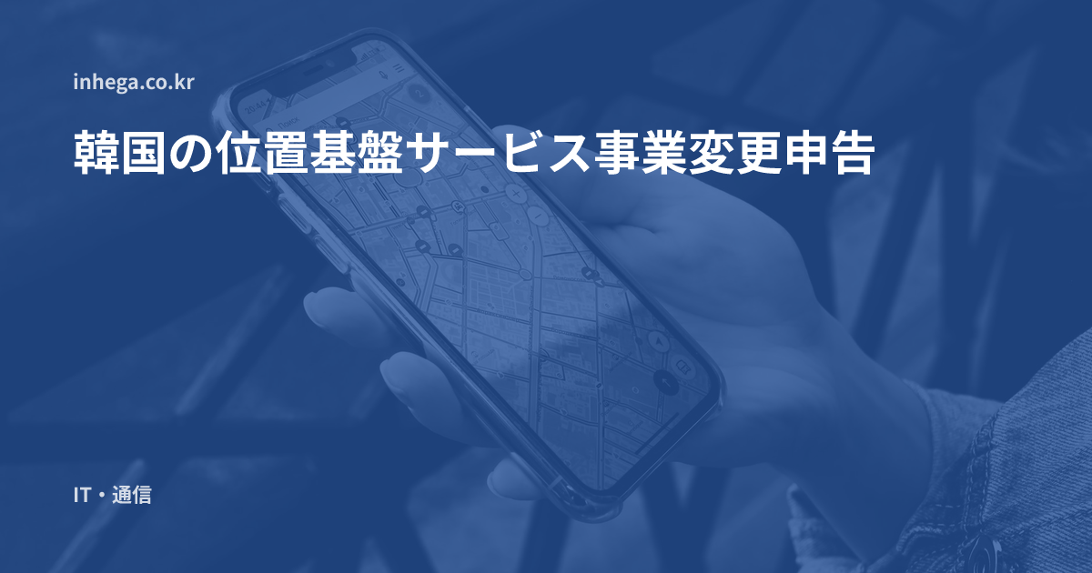 韓国の位置基盤サービス事業変更申告 — 商号・所在地・位置情報システムの変更と地位承継の申告