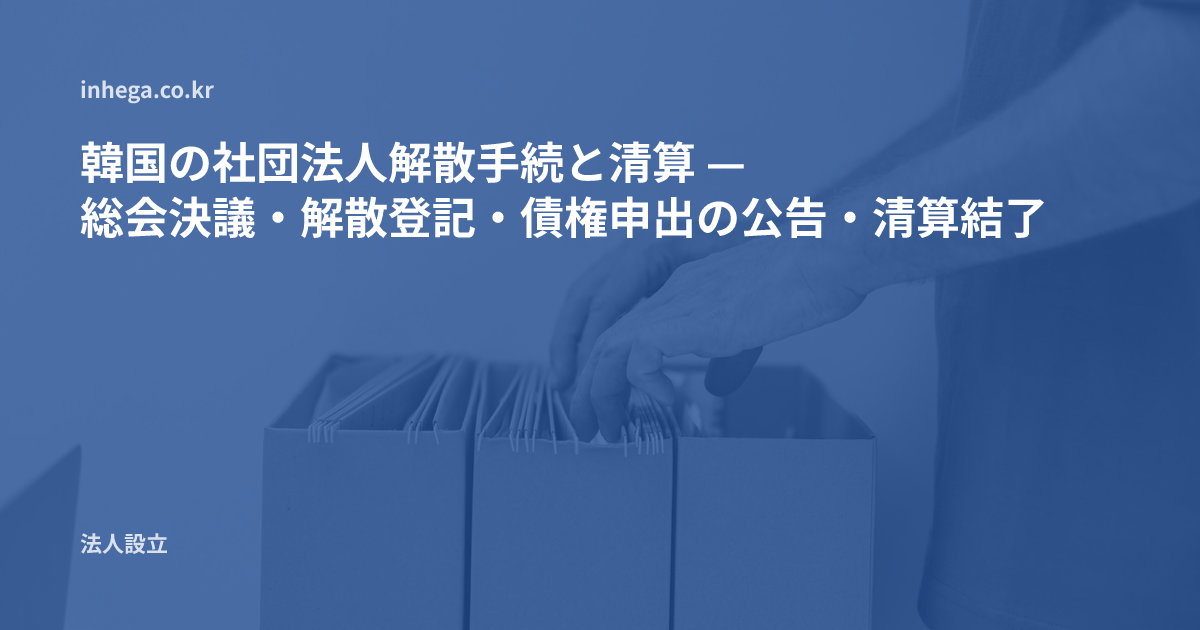 韓国の社団法人解散手続と清算 — 総会決議・解散登記・債権申出の公告・清算結了