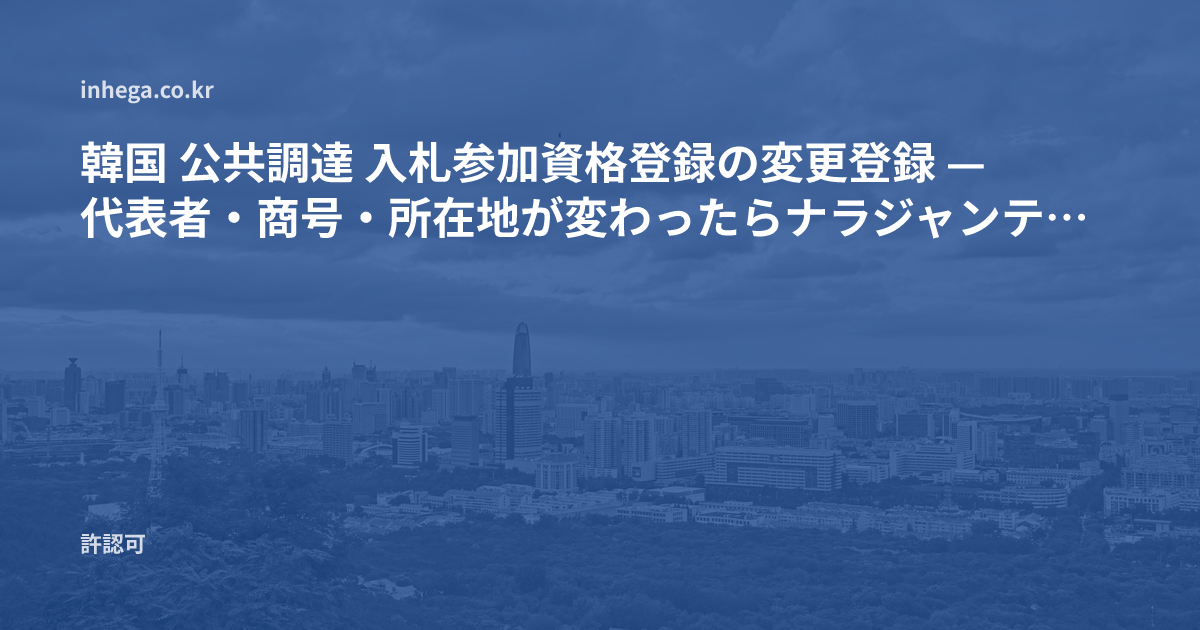 韓国 公共調達 入札参加資格登録の変更登録 — 代表者・商号・所在地が変わったらナラジャンテで行うこと