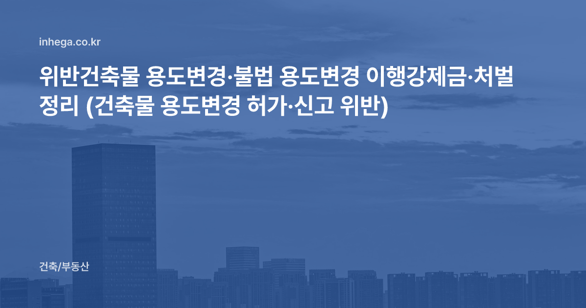 위반건축물 용도변경·불법 용도변경 이행강제금·처벌 정리 (건축물 용도변경 허가·신고 위반)