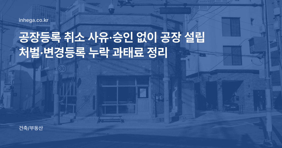 공장등록 취소 사유·승인 없이 공장 설립 처벌·변경등록 누락 과태료 정리