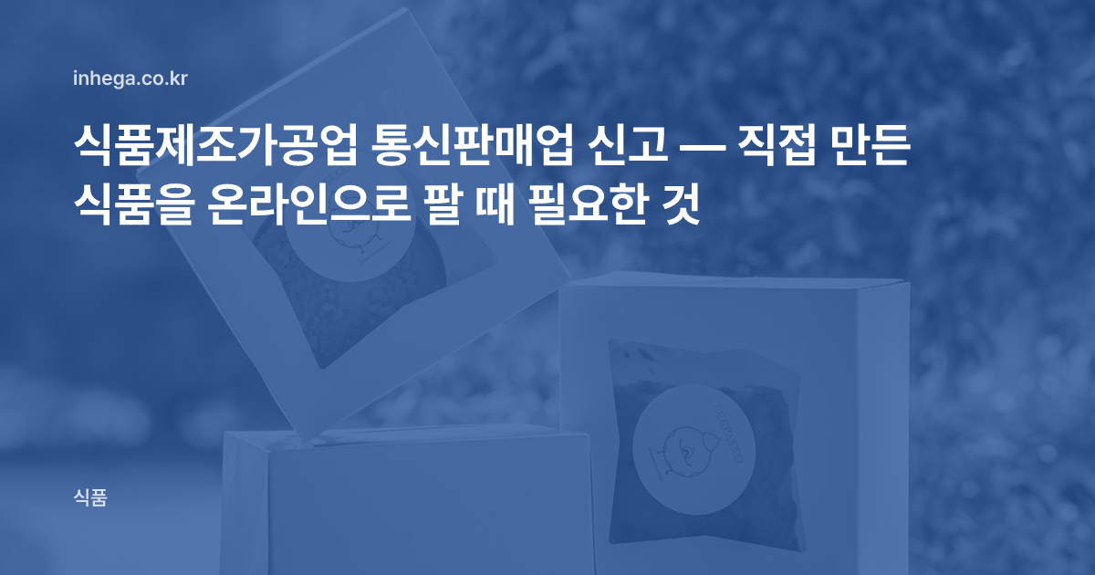 식품제조가공업 통신판매업 신고 — 직접 만든 식품을 온라인으로 팔 때 필요한 것