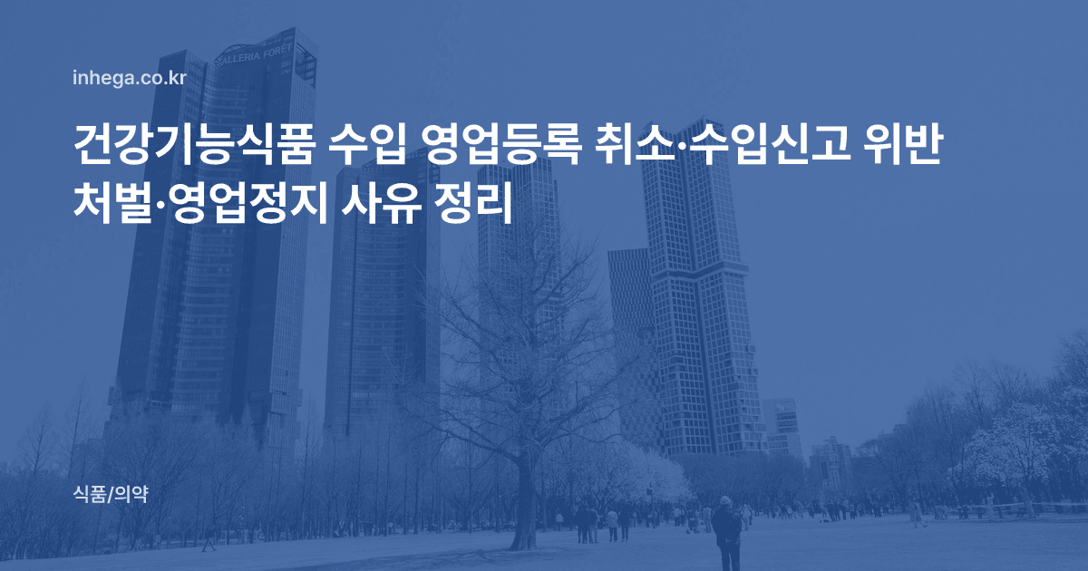 건강기능식품 수입 영업등록 취소·수입신고 위반 처벌·영업정지 사유 정리