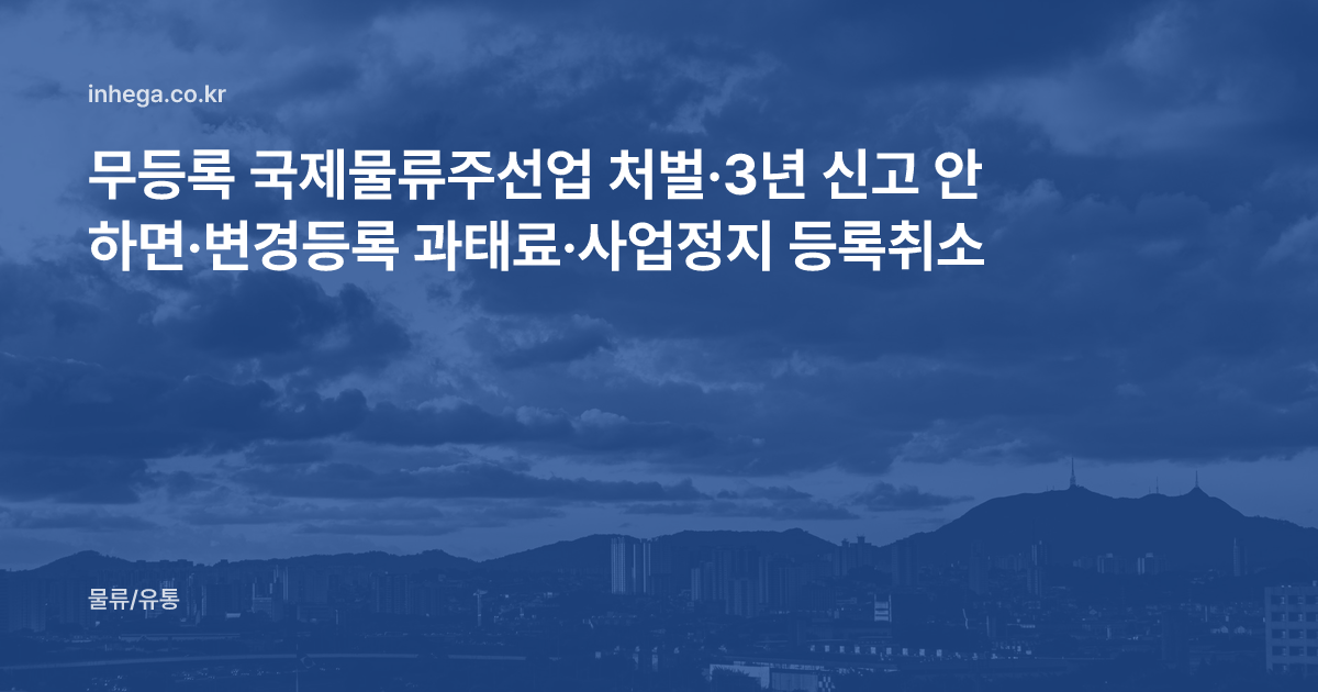 무등록 국제물류주선업 처벌·3년 신고 안 하면·변경등록 과태료·사업정지 등록취소
