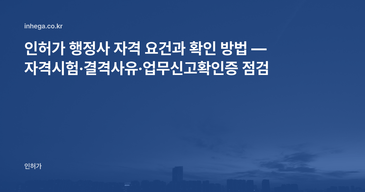 인허가 행정사 자격 요건과 확인 방법 — 자격시험·결격사유·업무신고확인증 점검