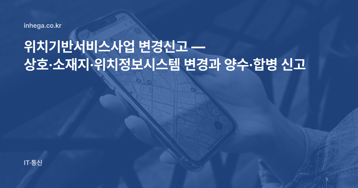 위치기반서비스사업 변경신고 — 상호·소재지·위치정보시스템 변경과 양수·합병 신고