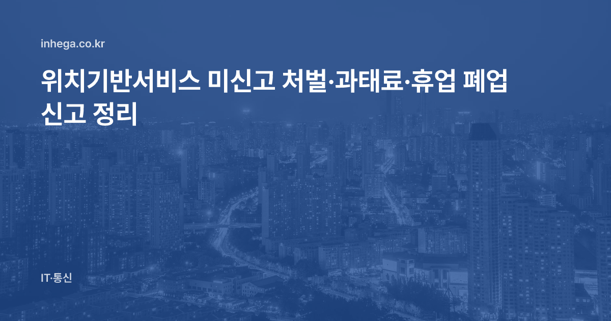 위치기반서비스 미신고 처벌·과태료·휴업 폐업 신고 정리