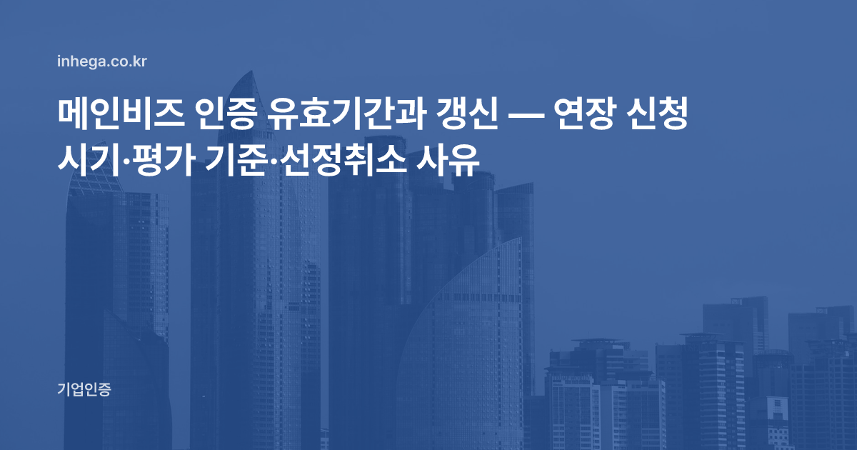 메인비즈 인증 유효기간과 갱신 — 연장 신청 시기·평가 기준·선정취소 사유