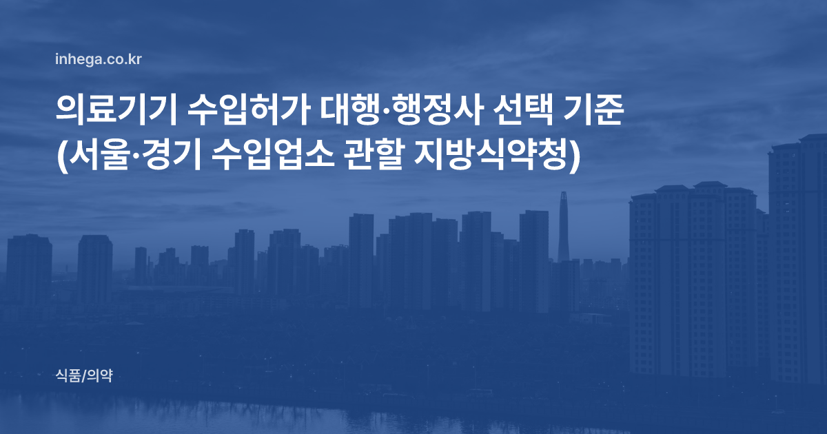 의료기기 수입허가 대행·행정사 선택 기준 (서울·경기 수입업소 관할 지방식약청)