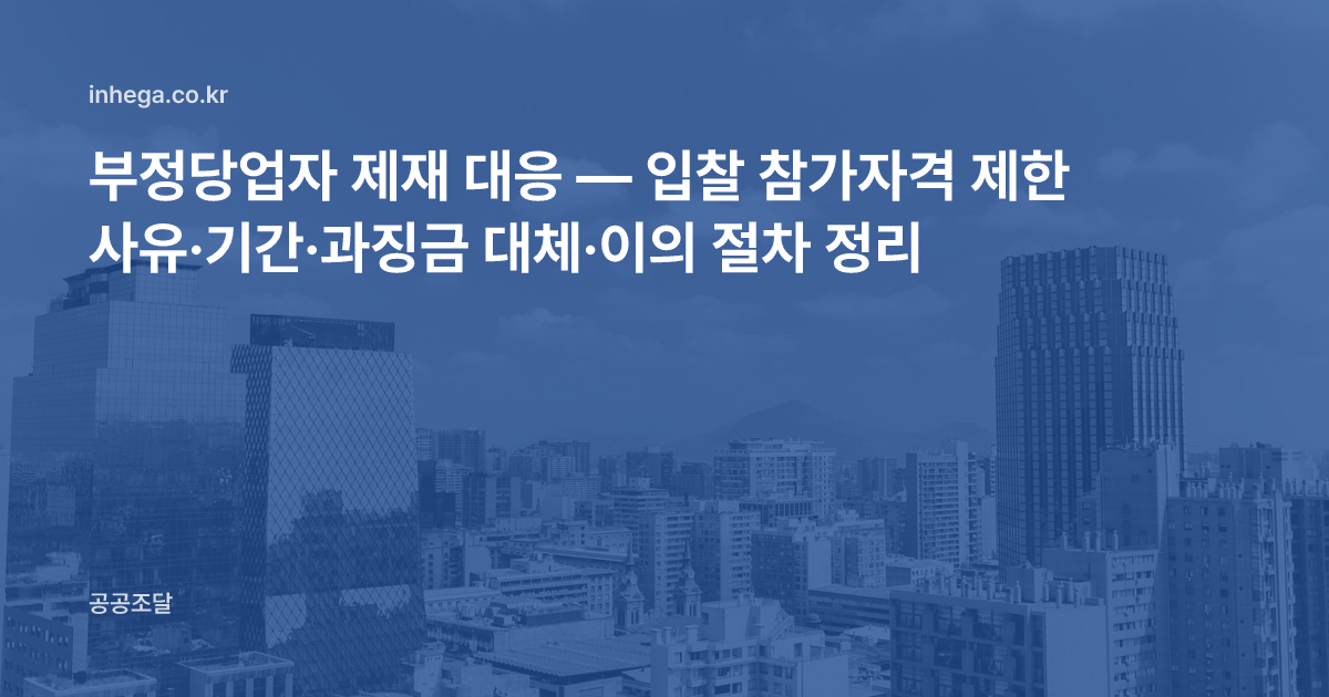 부정당업자 제재 대응 — 입찰 참가자격 제한 사유·기간·과징금 대체·이의 절차 정리