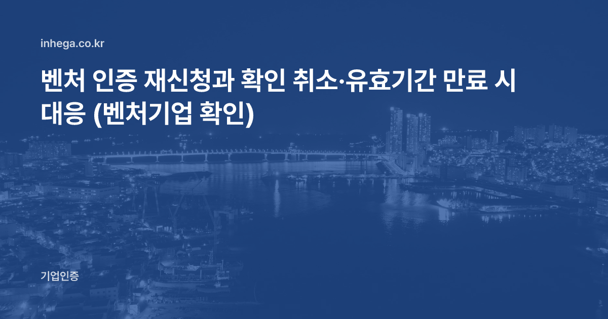 벤처 인증 재신청과 확인 취소·유효기간 만료 시 대응 (벤처기업 확인)