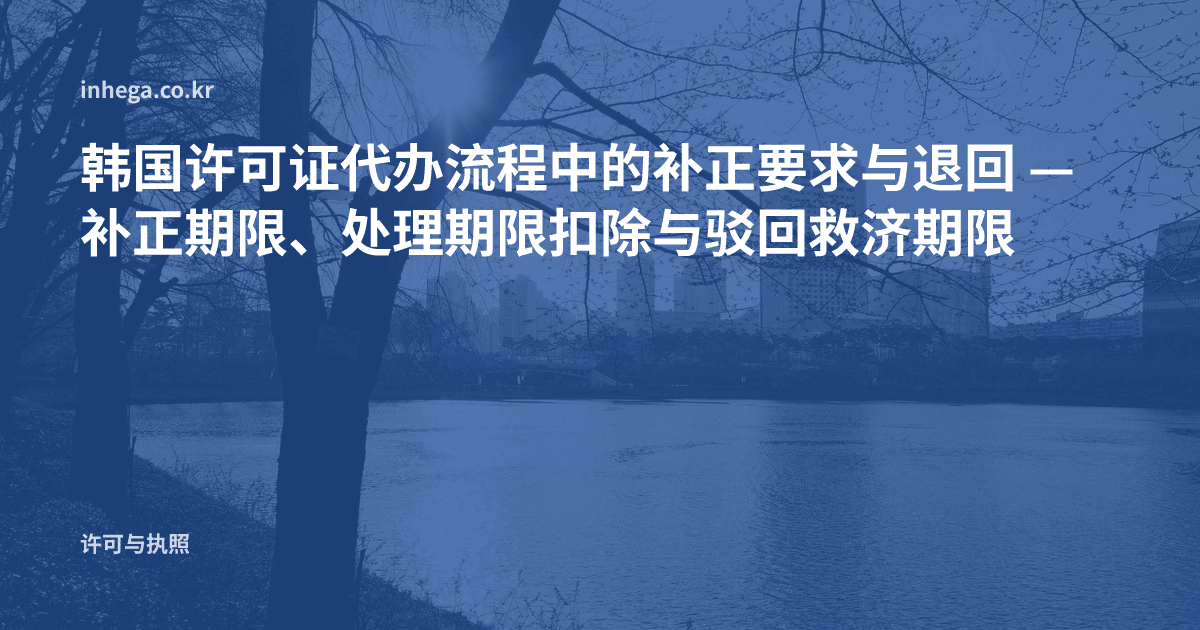 韩国许可证代办流程中的补正要求与退回 — 补正期限、处理期限扣除与驳回救济期限