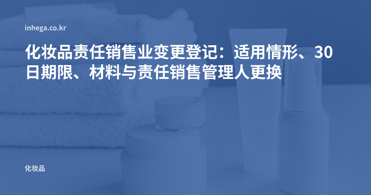 化妆品责任销售业变更登记:适用情形、30日期限、材料与责任销售管理人更换