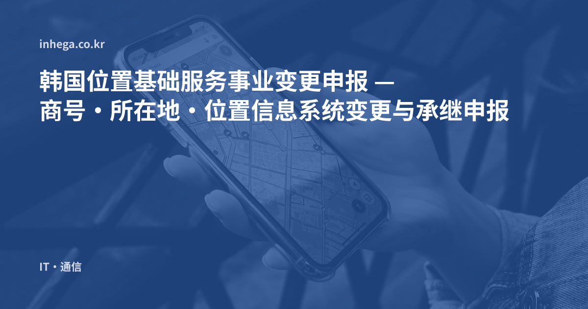 韩国位置基础服务事业变更申报 — 商号·所在地·位置信息系统变更与承继申报