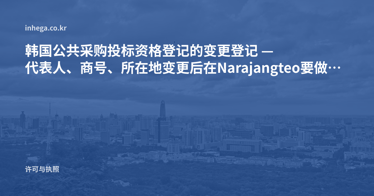 韩国公共采购投标资格登记的变更登记 — 代表人、商号、所在地变更后在Narajangteo要做什么